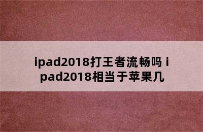 ipad2018打王者流畅吗 ipad2018相当于苹果几